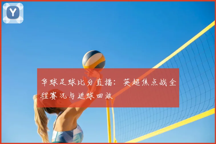 华球足球比分直播：英超焦点战全程赛况与进球回放