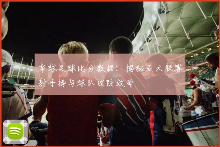 华球足球比分数据：揭秘五大联赛射手榜与球队攻防效率