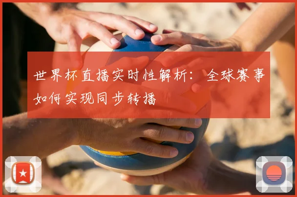 世界杯直播实时性解析：全球赛事如何实现同步转播
