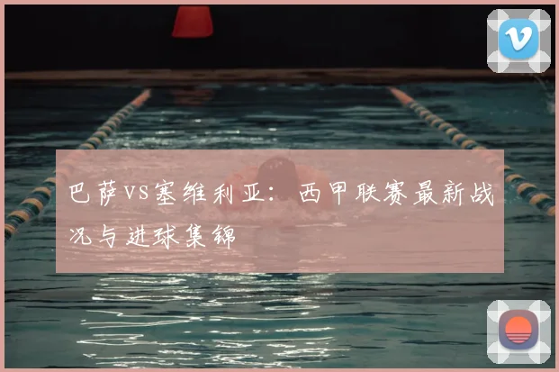 巴萨vs塞维利亚：西甲联赛最新战况与进球集锦