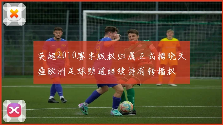 英超2010赛季版权归属正式揭晓天盛欧洲足球频道继续持有转播权