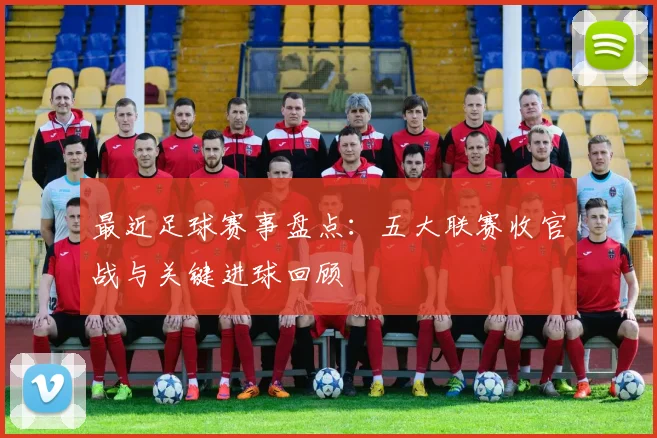 最近足球赛事盘点：五大联赛收官战与关键进球回顾