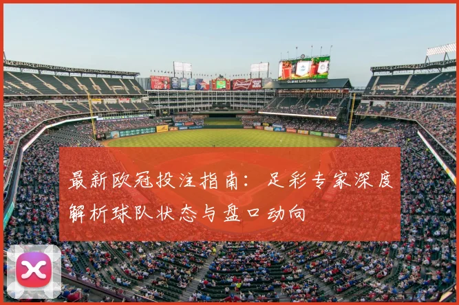 最新欧冠投注指南:足彩专家深度解析球队状态与盘口动向