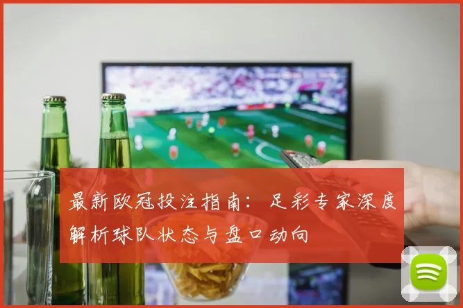 最新欧冠投注指南:足彩专家深度解析球队状态与盘口动向