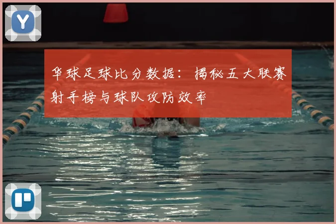 华球足球比分数据：揭秘五大联赛射手榜与球队攻防效率