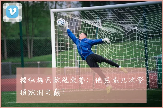 揭秘梅西欧冠荣誉:他究竟几次登顶欧洲之巅?