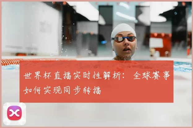 世界杯直播实时性解析：全球赛事如何实现同步转播