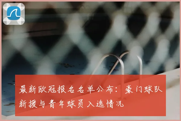 最新欧冠报名名单公布:豪门球队新援与青年球员入选情况