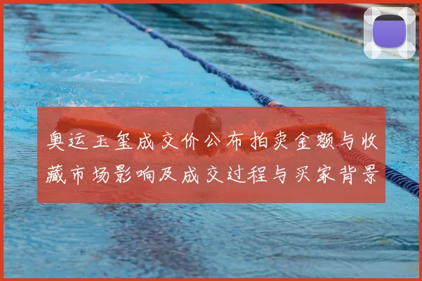 奥运玉玺成交价公布拍卖金额与收藏市场影响及成交过程与买家背景