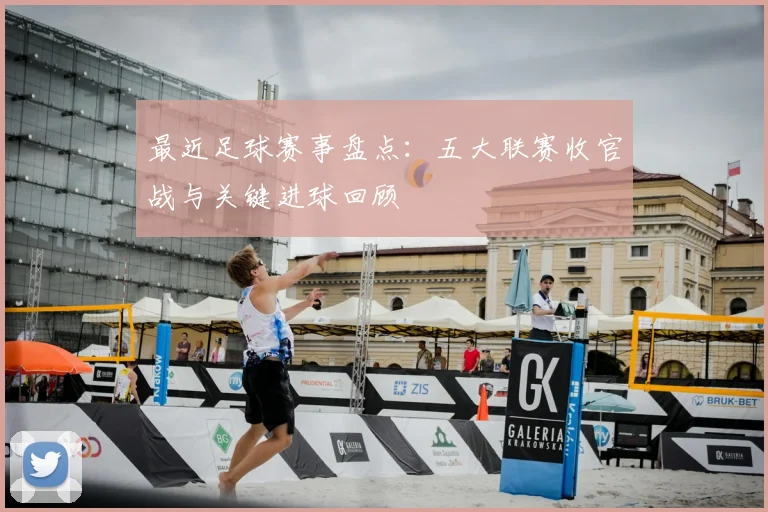 最近足球赛事盘点：五大联赛收官战与关键进球回顾
