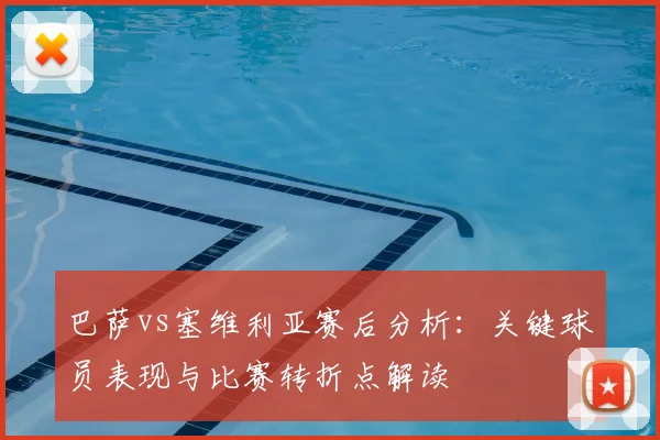 巴萨vs塞维利亚赛后分析：关键球员表现与比赛转折点解读