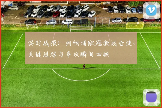 实时战报:利物浦欧冠激战告捷,关键进球与争议瞬间回顾