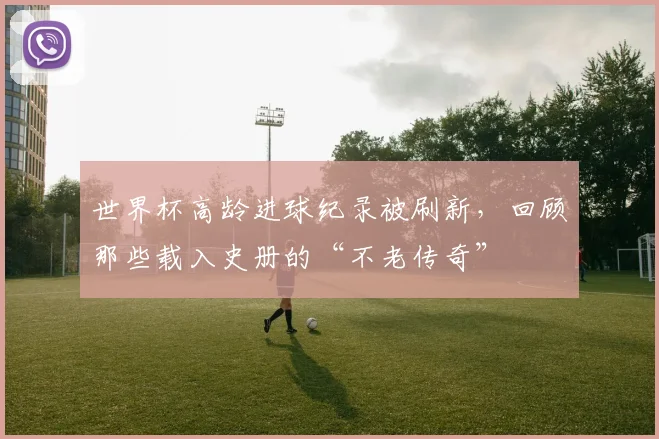 世界杯高龄进球纪录被刷新,回顾那些载入史册的“不老传奇”