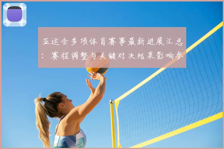 亚运会多项体育赛事最新进展汇总：赛程调整与关键对决结果影响参赛分组
