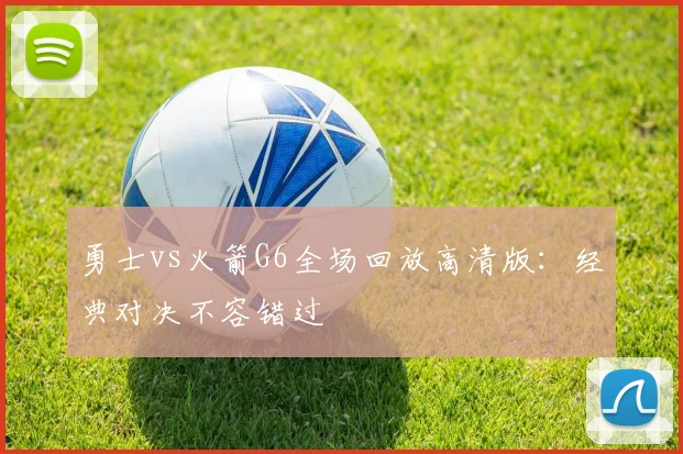 勇士vs火箭G6全场回放高清版:经典对决不容错过